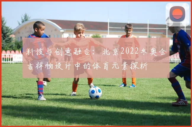 科技与创意融合：北京2022冬奥会吉祥物设计中的体育元素探析