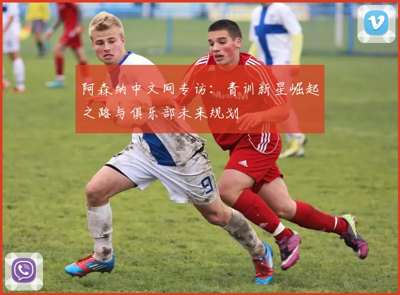 阿森纳中文网专访：青训新星崛起之路与俱乐部未来规划