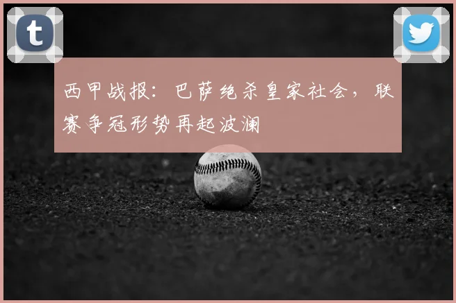 西甲战报：巴萨绝杀皇家社会，联赛争冠形势再起波澜