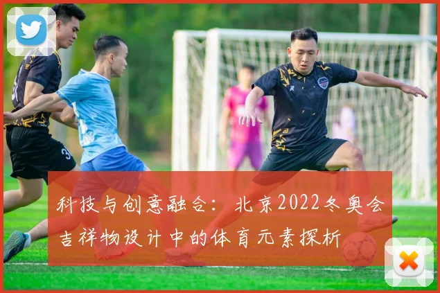 科技与创意融合：北京2022冬奥会吉祥物设计中的体育元素探析
