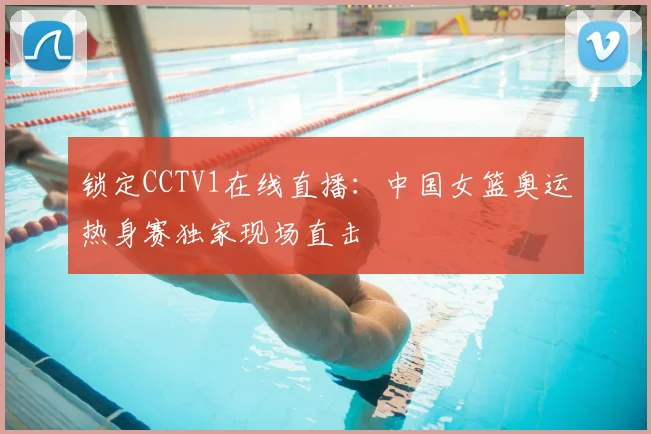 锁定CCTV1在线直播：中国女篮奥运热身赛独家现场直击