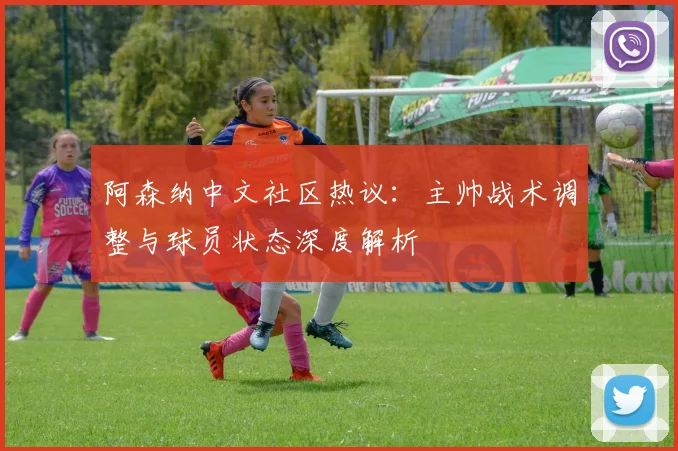 阿森纳中文社区热议：主帅战术调整与球员状态深度解析