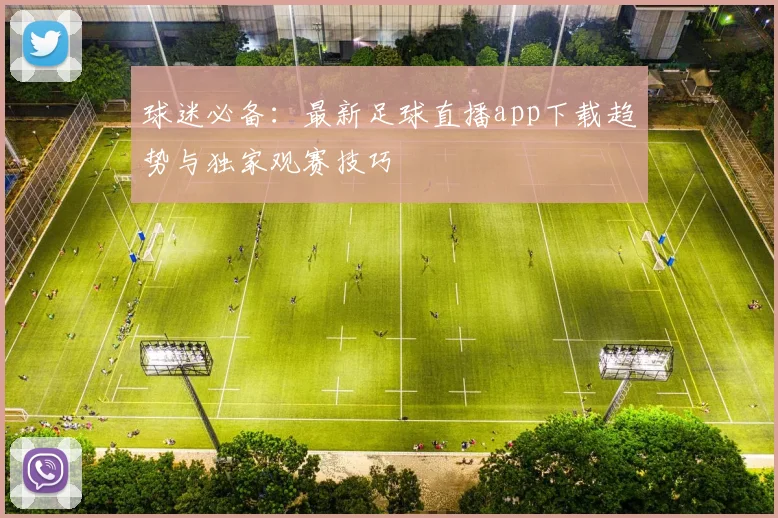 球迷必备：最新足球直播app下载趋势与独家观赛技巧