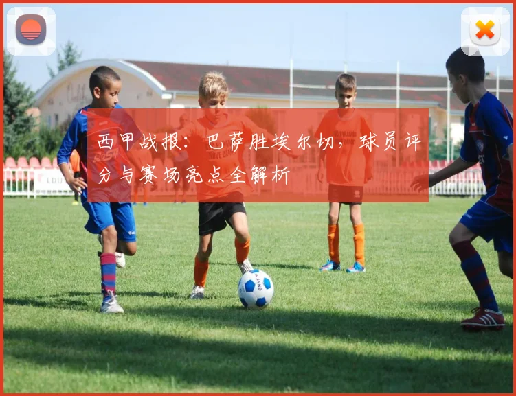 西甲战报：巴萨胜埃尔切，球员评分与赛场亮点全解析