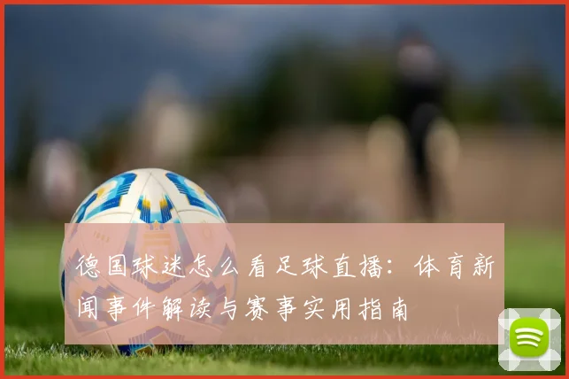 德国球迷怎么看足球直播：体育新闻事件解读与赛事实用指南