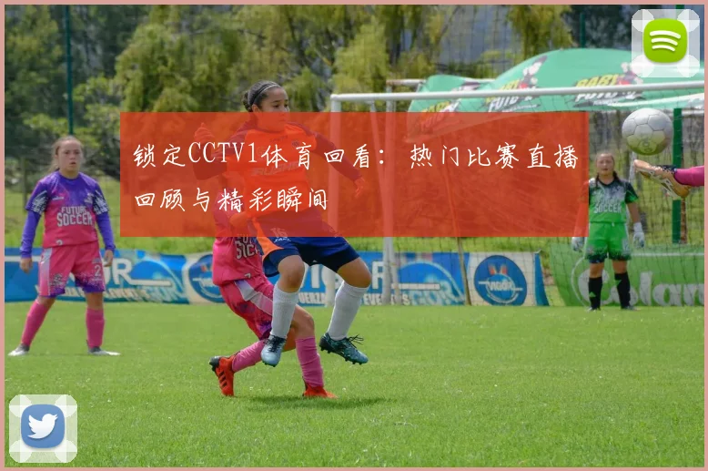 锁定CCTV1体育回看：热门比赛直播回顾与精彩瞬间