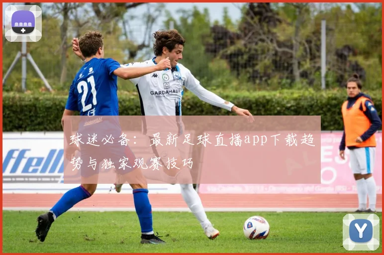 球迷必备：最新足球直播app下载趋势与独家观赛技巧