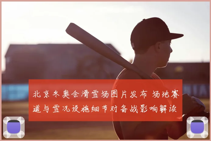 北京冬奥会滑雪场图片发布 场地赛道与雪况设施细节对备战影响解读