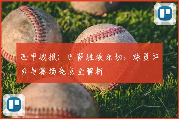 西甲战报：巴萨胜埃尔切，球员评分与赛场亮点全解析